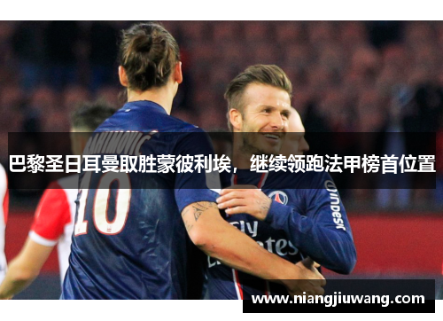 巴黎圣日耳曼取胜蒙彼利埃，继续领跑法甲榜首位置