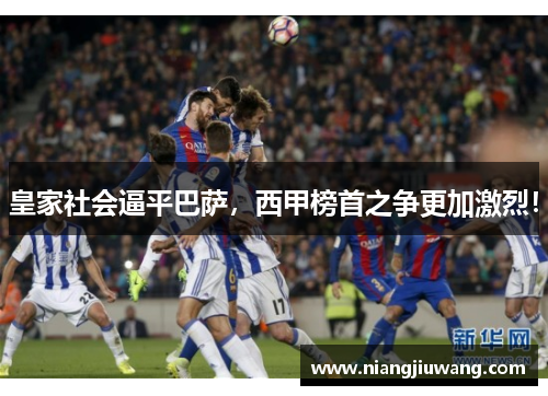 皇家社会逼平巴萨，西甲榜首之争更加激烈！