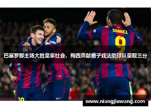 巴塞罗那主场大胜皇家社会，梅西贡献帽子戏法助球队豪取三分