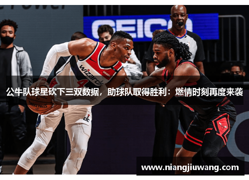 公牛队球星砍下三双数据，助球队取得胜利：燃情时刻再度来袭