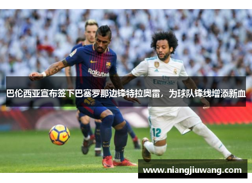 巴伦西亚宣布签下巴塞罗那边锋特拉奥雷，为球队锋线增添新血