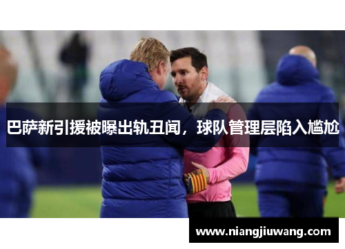 巴萨新引援被曝出轨丑闻，球队管理层陷入尴尬