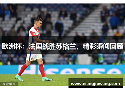 欧洲杯：法国战胜苏格兰，精彩瞬间回顾