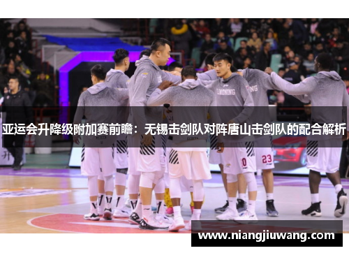 亚运会升降级附加赛前瞻：无锡击剑队对阵唐山击剑队的配合解析