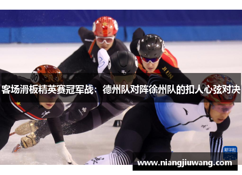客场滑板精英赛冠军战：德州队对阵徐州队的扣人心弦对决