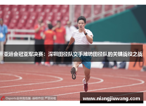 亚运会冠亚军决赛：深圳田径队交手潍坊田径队的关键战役之战